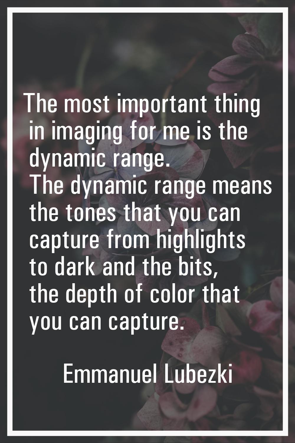 The most important thing in imaging for me is the dynamic range. The dynamic range means the tones 