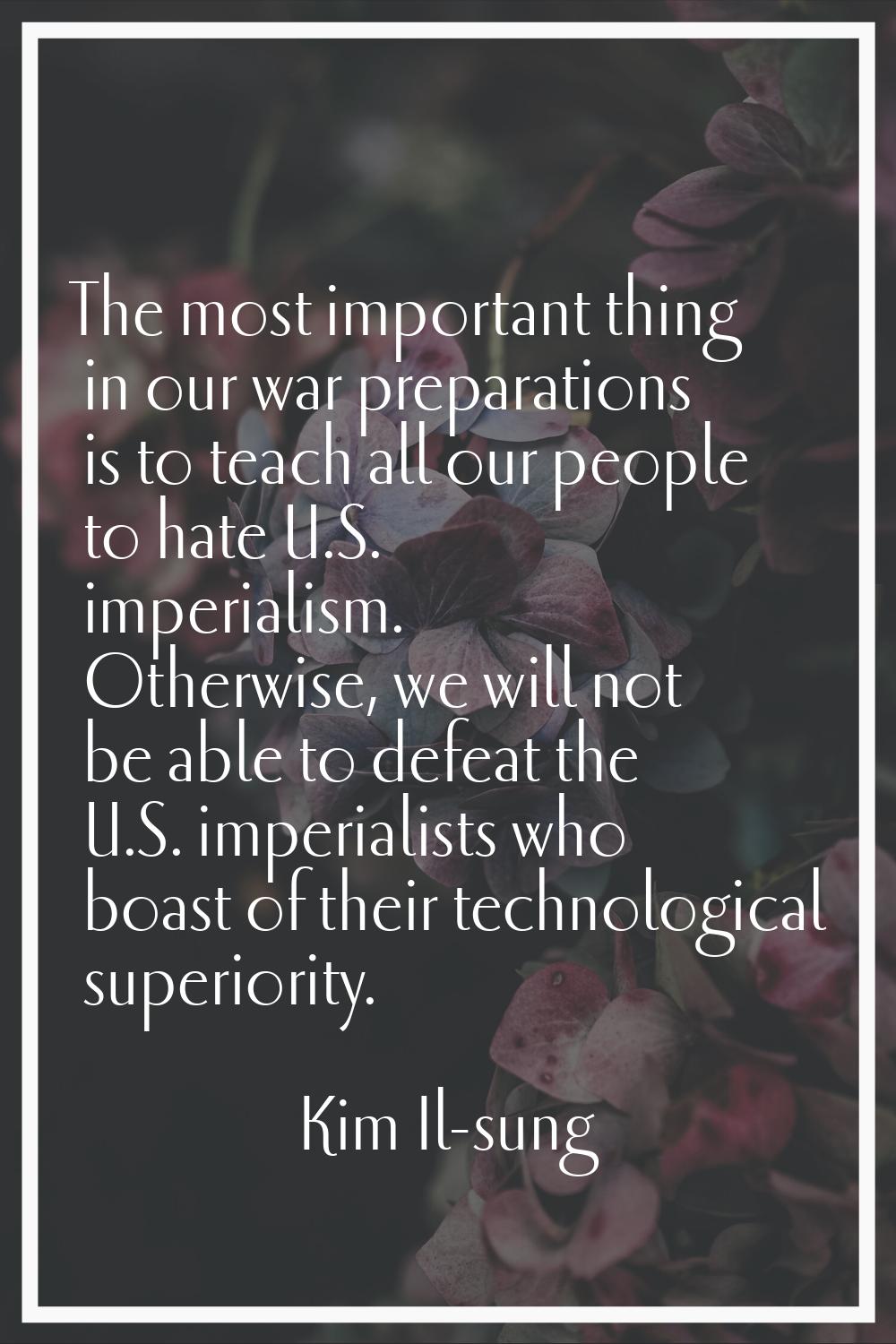 The most important thing in our war preparations is to teach all our people to hate U.S. imperialis