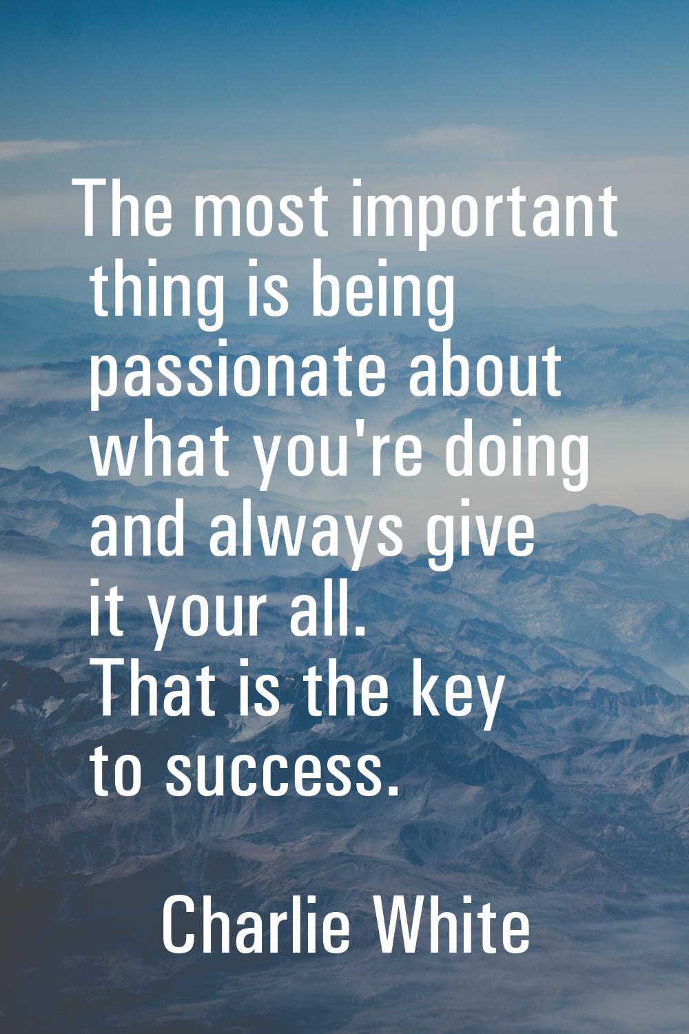 The most important thing is being passionate about what you're doing and always give it your all. T