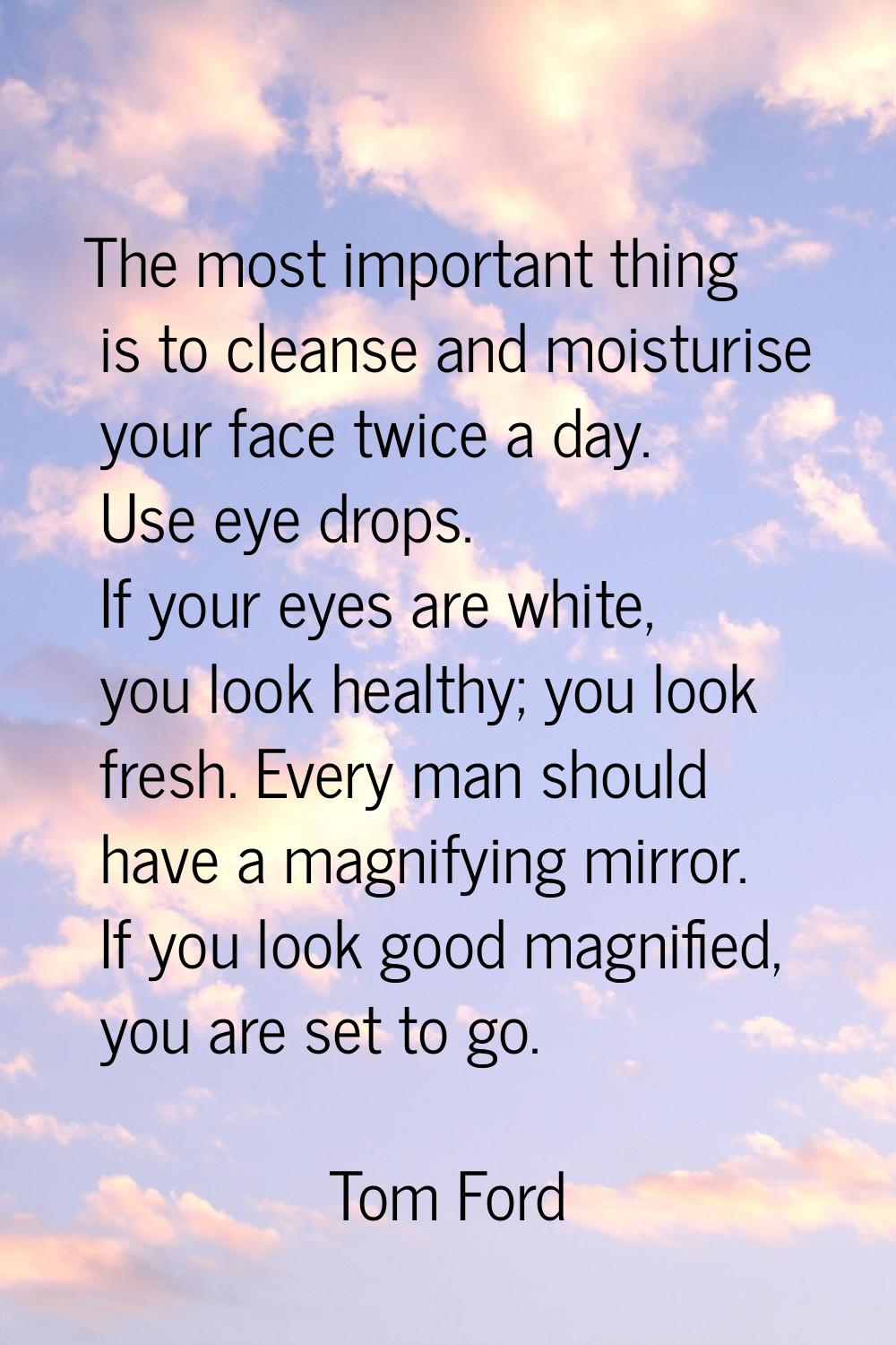 The most important thing is to cleanse and moisturise your face twice a day. Use eye drops. If your