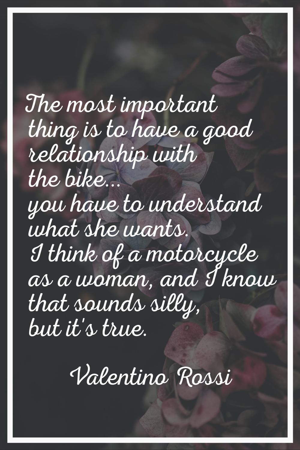 The most important thing is to have a good relationship with the bike... you have to understand wha