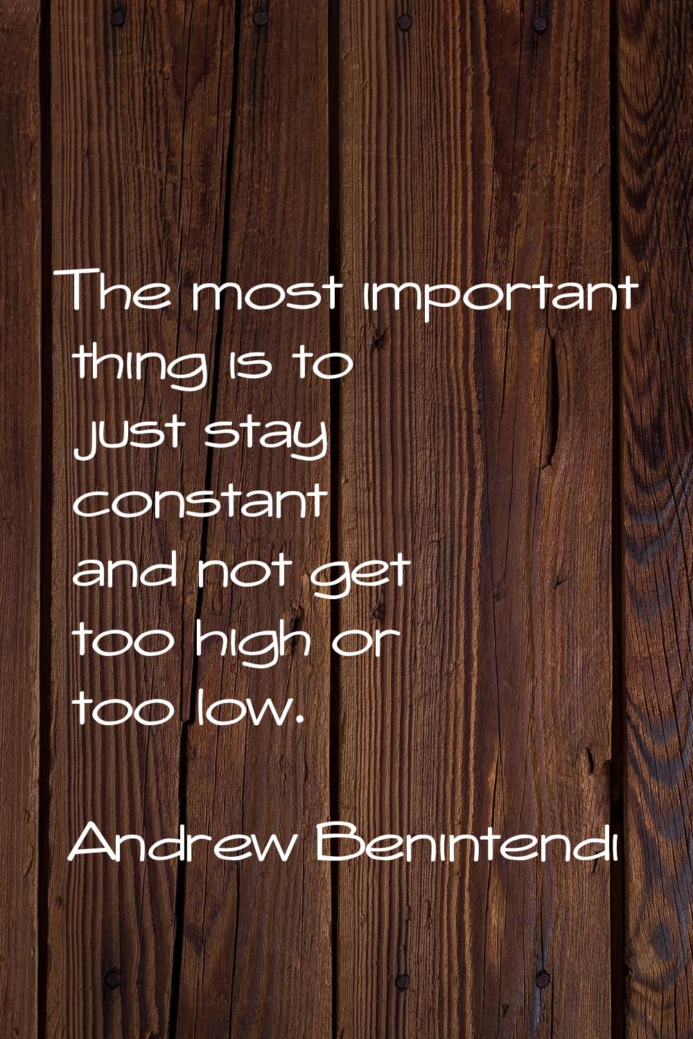 The most important thing is to just stay constant and not get too high or too low.