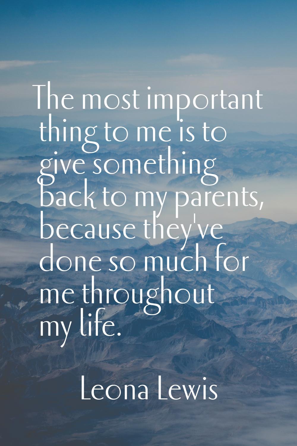 The most important thing to me is to give something back to my parents, because they've done so muc