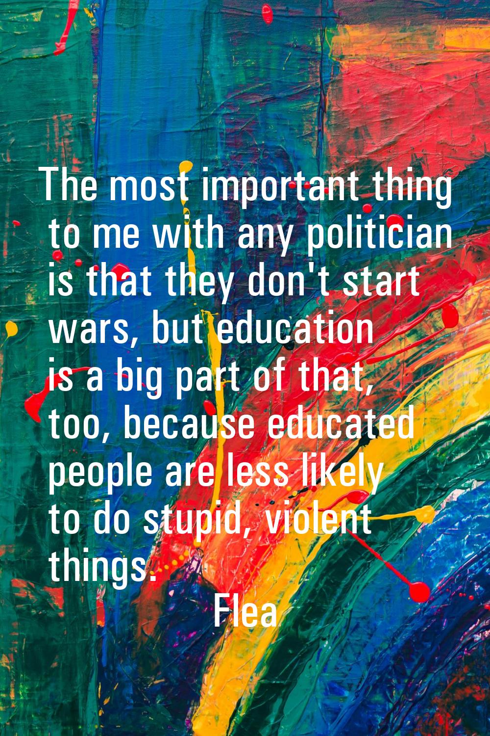 The most important thing to me with any politician is that they don't start wars, but education is 