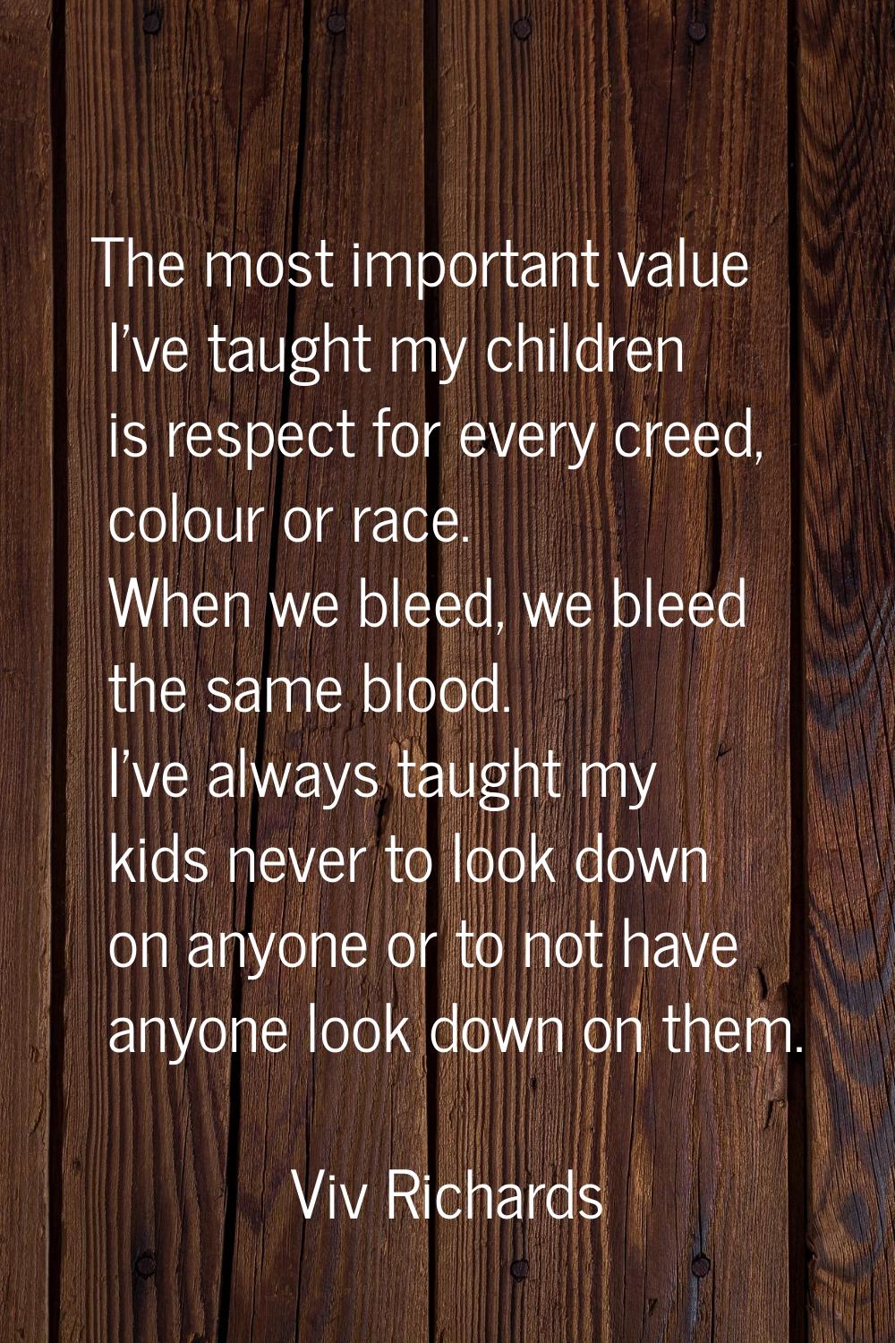 The most important value I’ve taught my children is respect for every creed, colour or race. When w