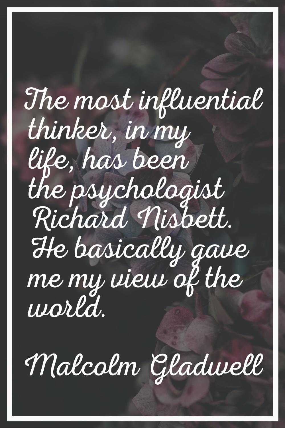 The most influential thinker, in my life, has been the psychologist Richard Nisbett. He basically g