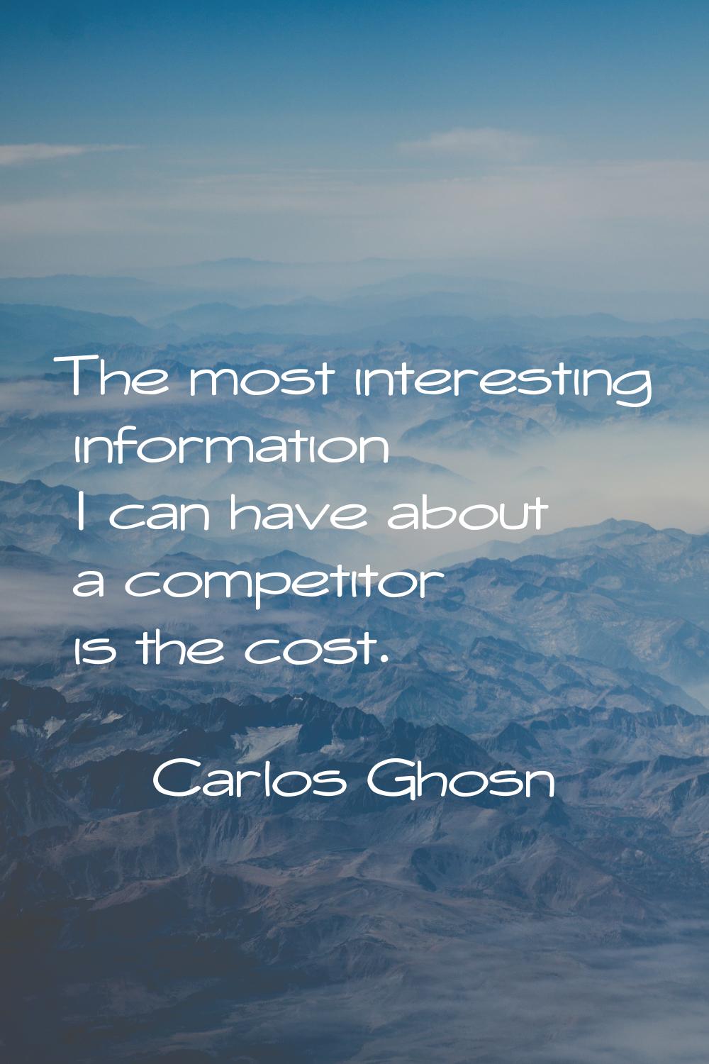 The most interesting information I can have about a competitor is the cost.