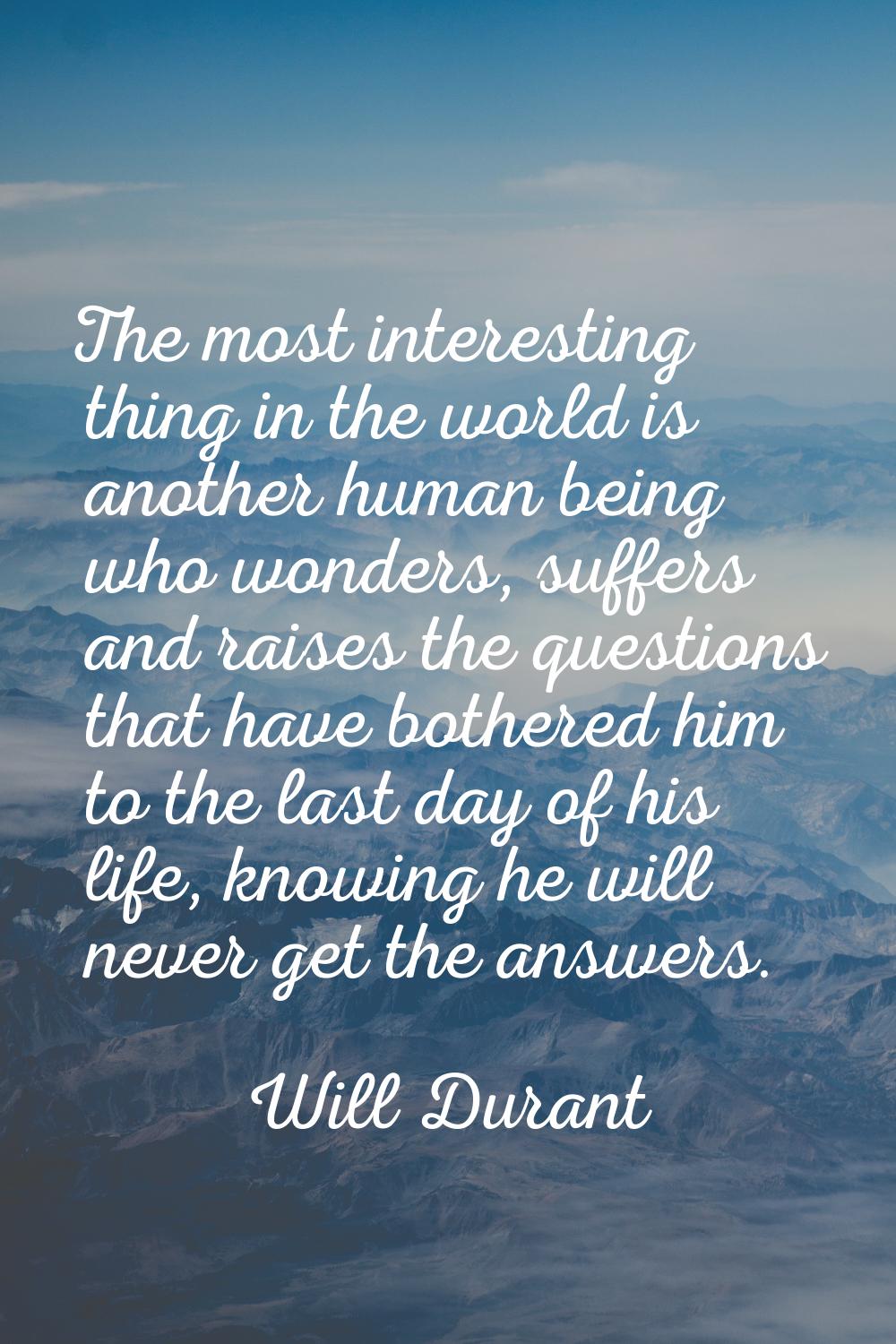 The most interesting thing in the world is another human being who wonders, suffers and raises the 