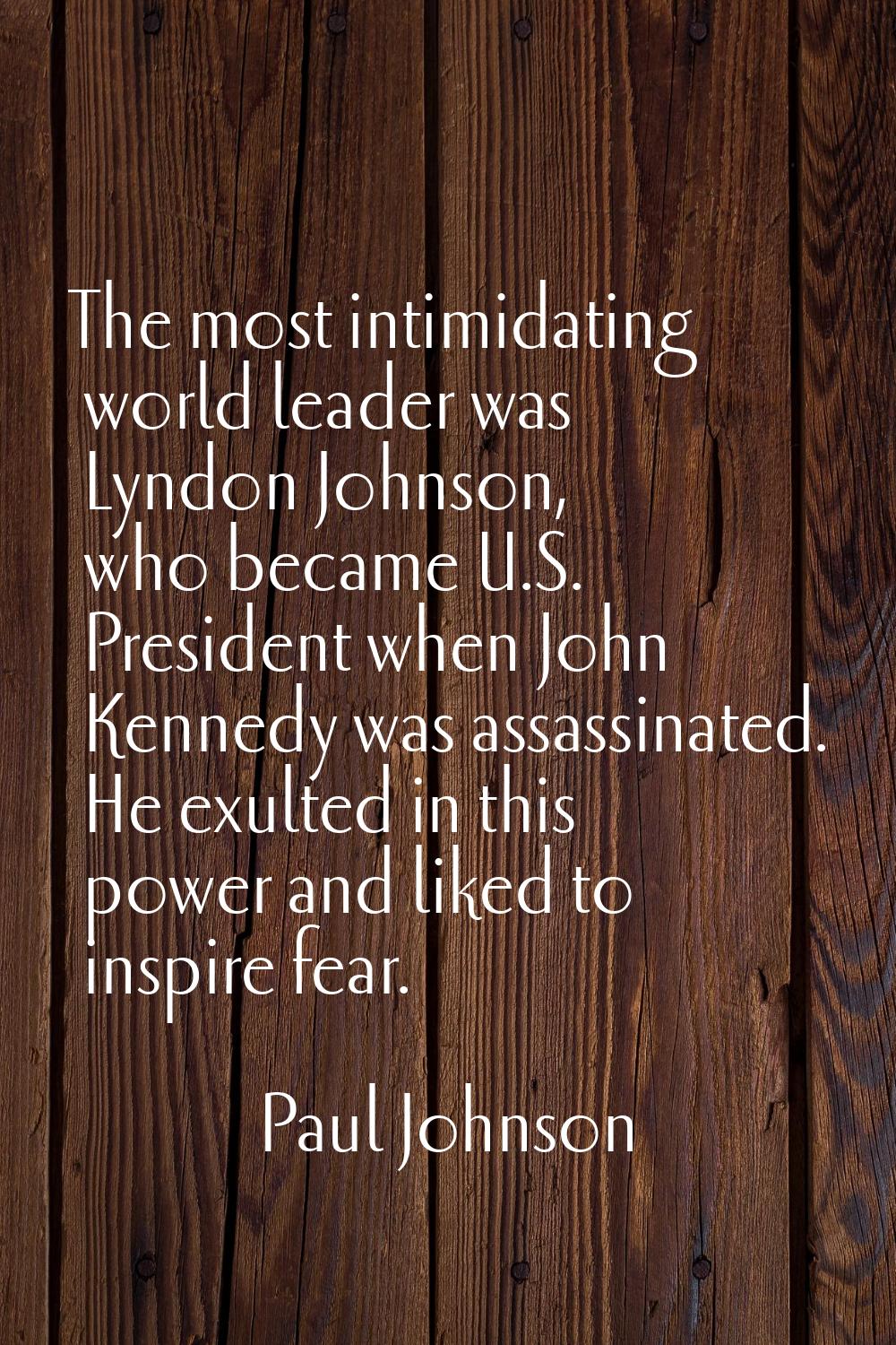 The most intimidating world leader was Lyndon Johnson, who became U.S. President when John Kennedy 