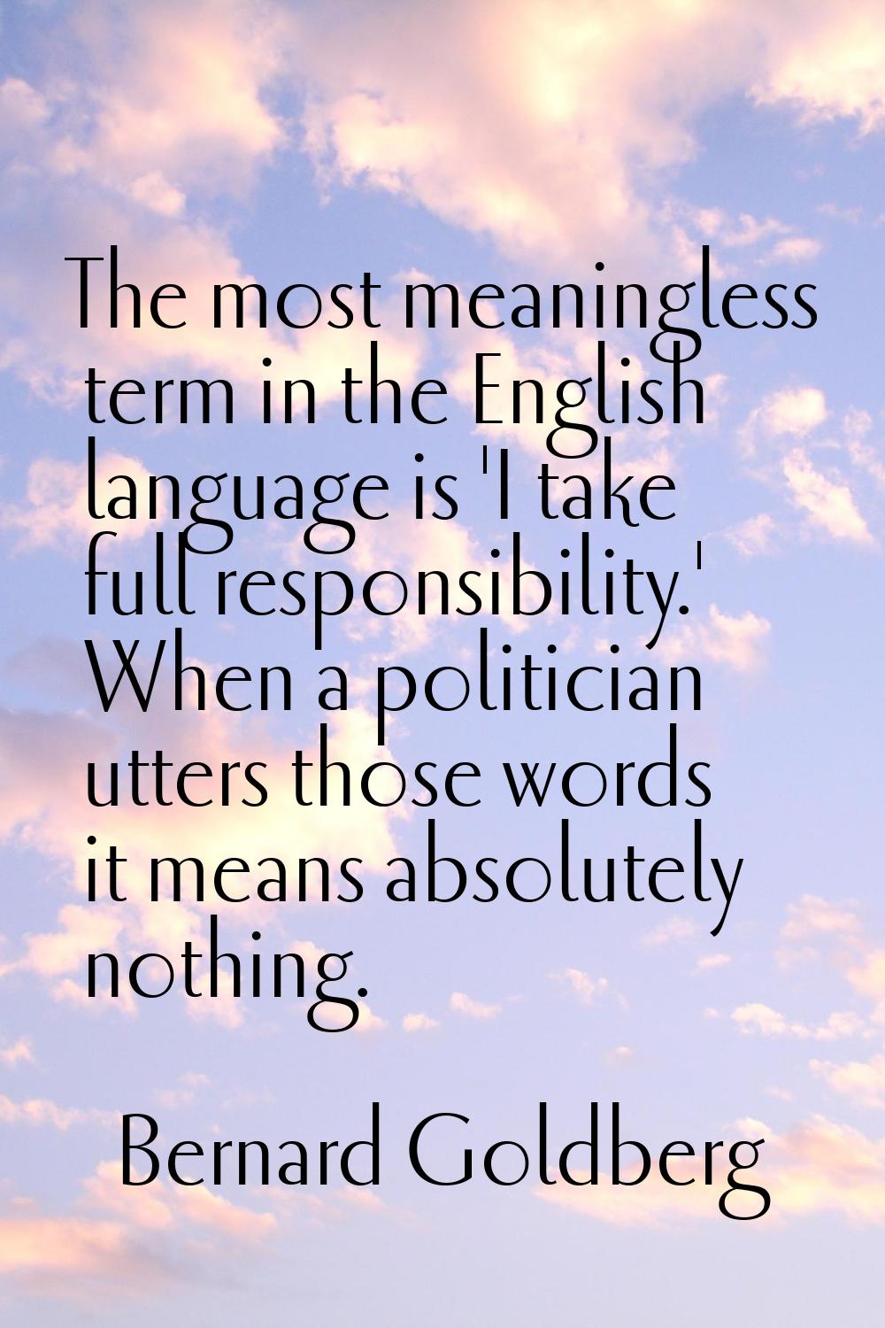 The most meaningless term in the English language is 'I take full responsibility.' When a politicia