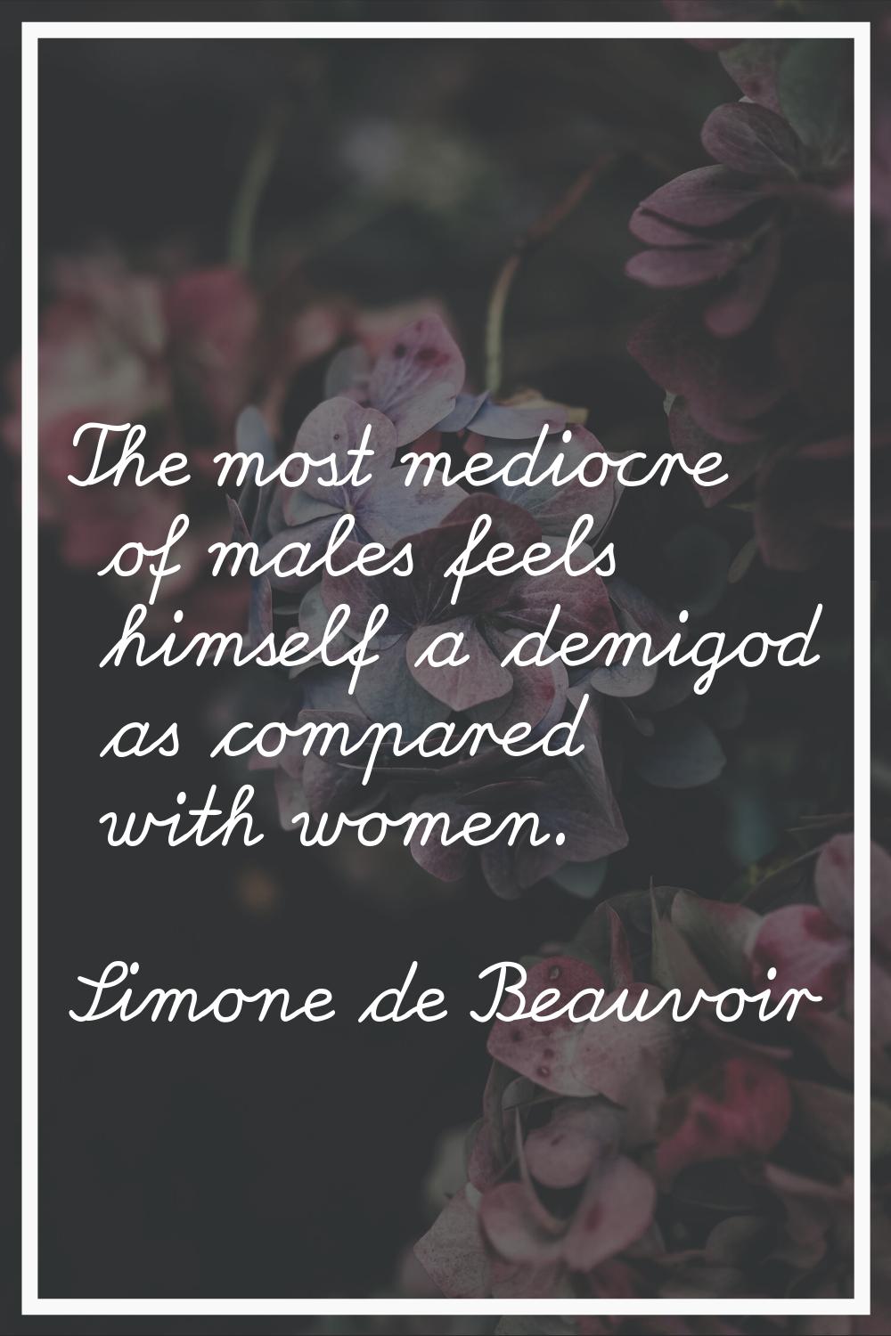The most mediocre of males feels himself a demigod as compared with women.