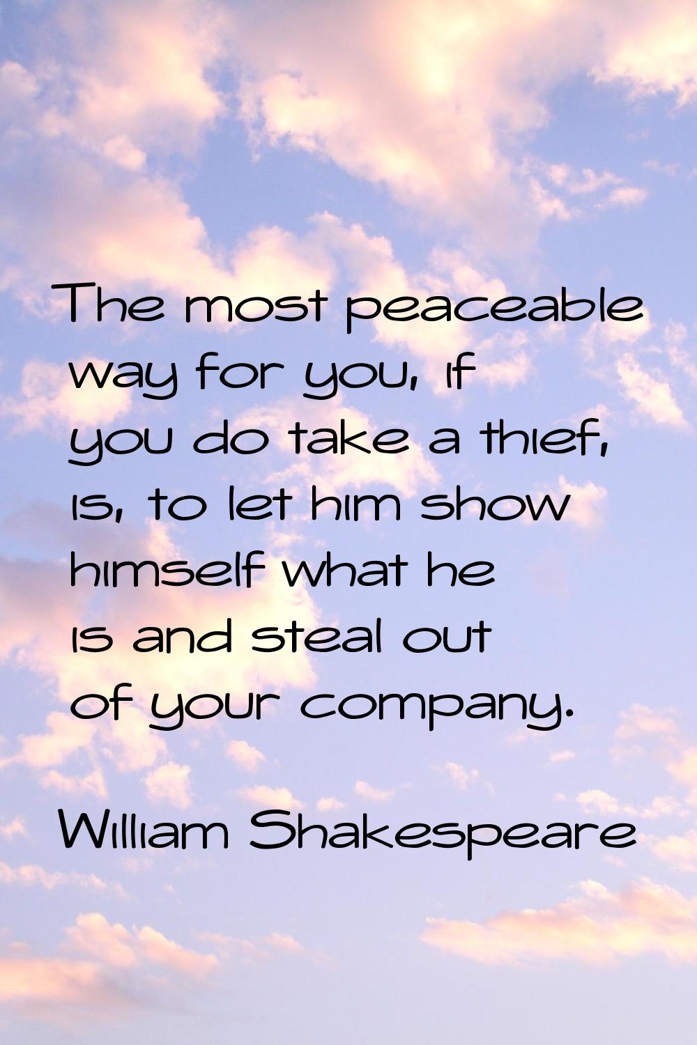 The most peaceable way for you, if you do take a thief, is, to let him show himself what he is and 