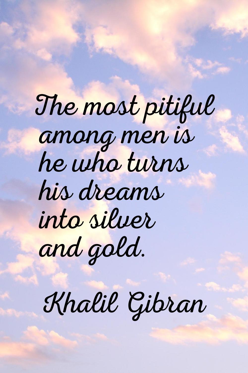 The most pitiful among men is he who turns his dreams into silver and gold.