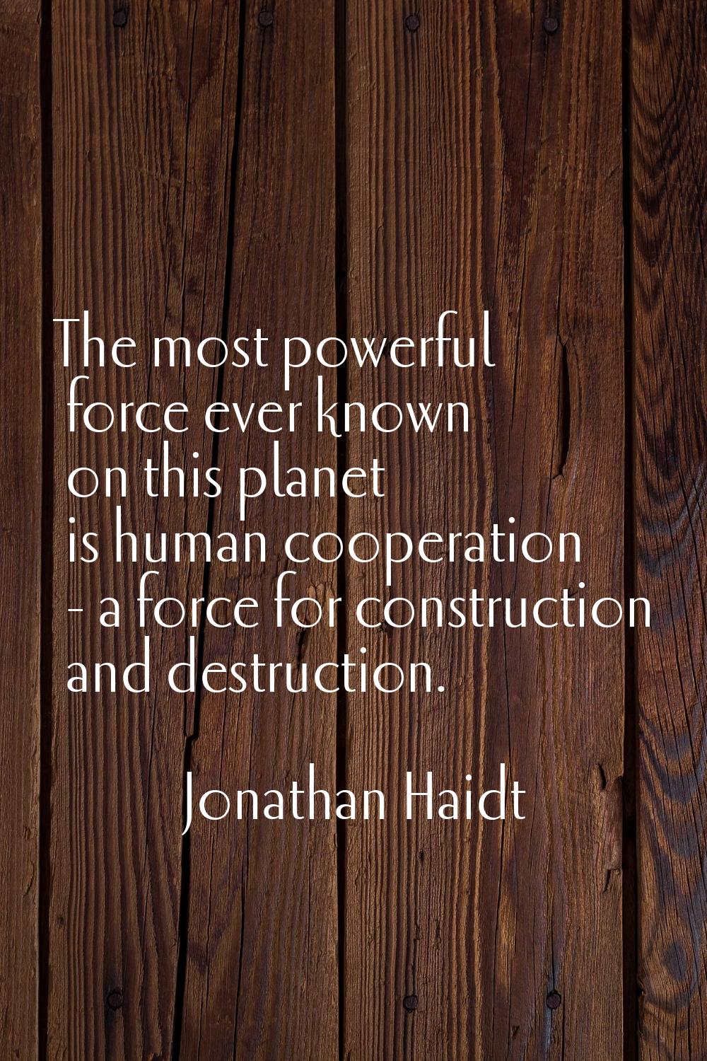 The most powerful force ever known on this planet is human cooperation - a force for construction a