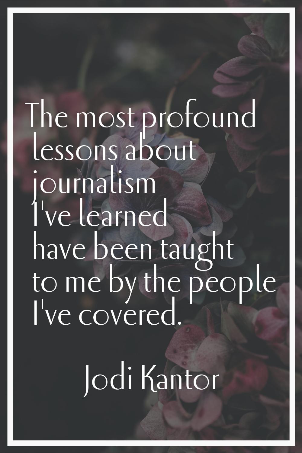 The most profound lessons about journalism I've learned have been taught to me by the people I've c