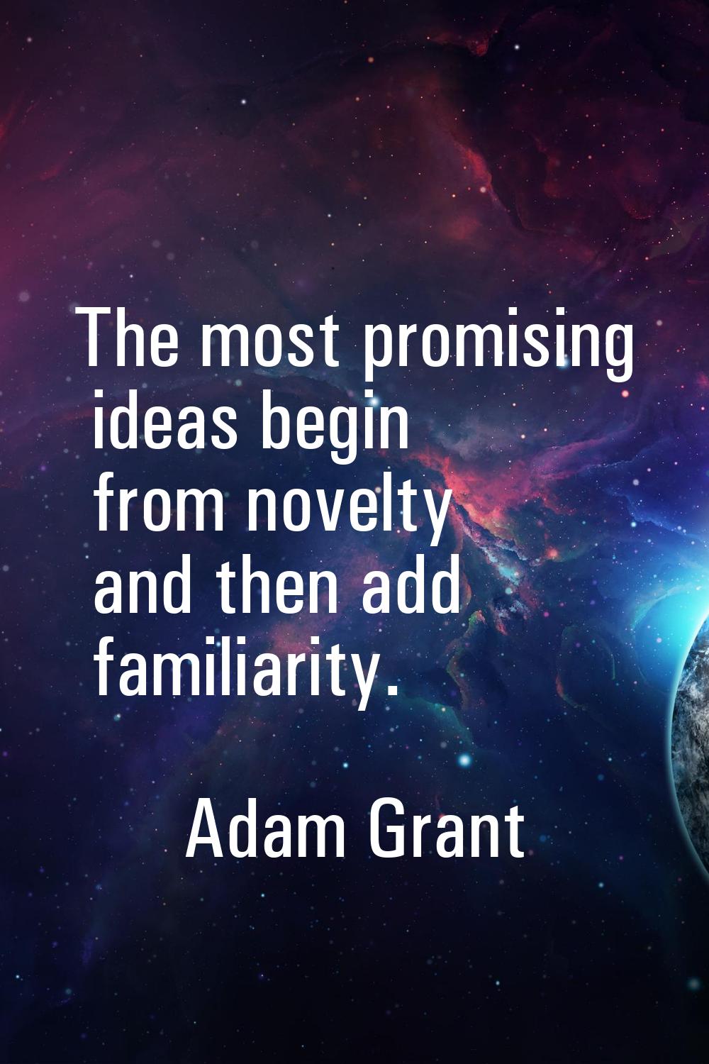 The most promising ideas begin from novelty and then add familiarity.