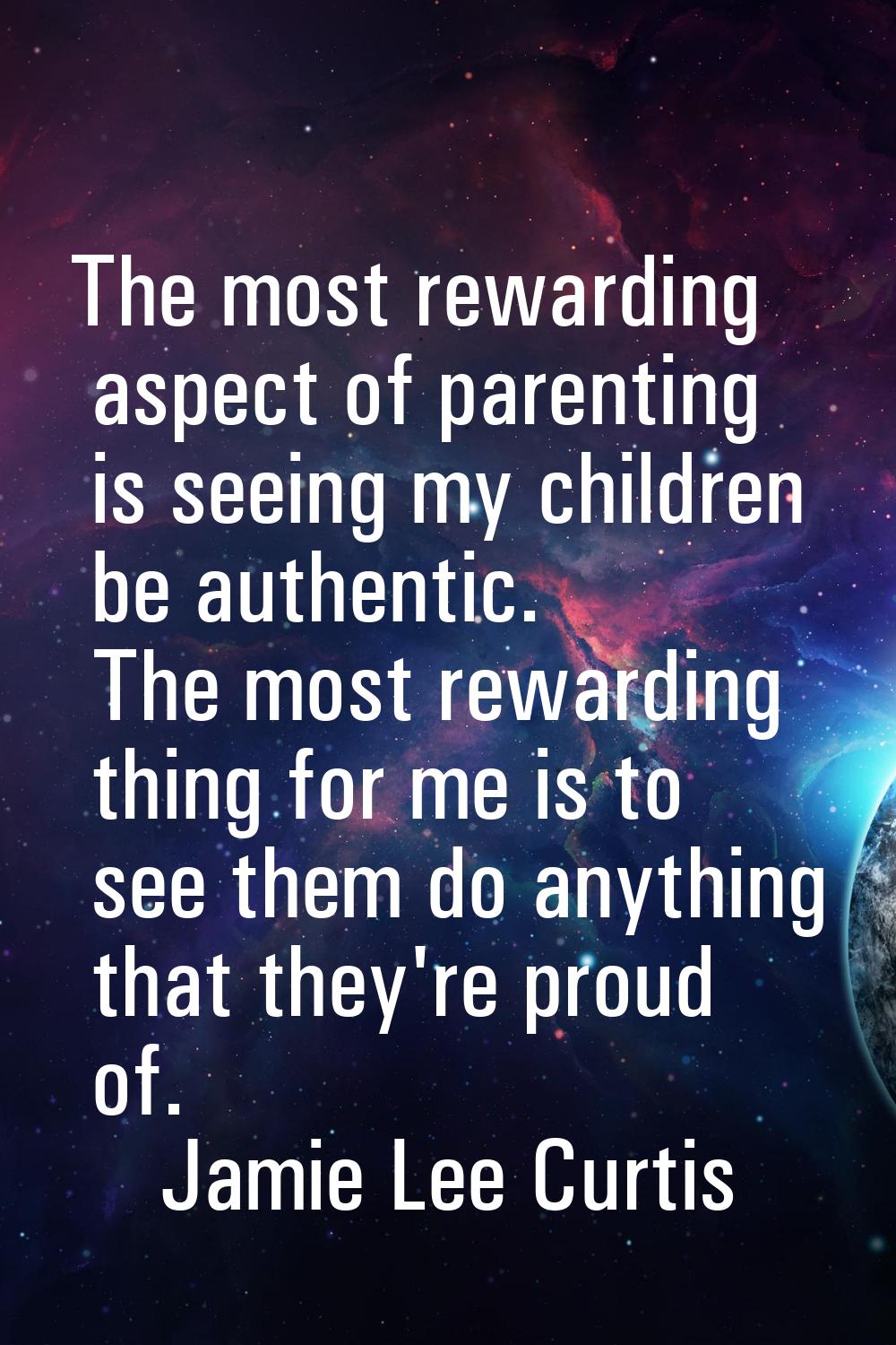 The most rewarding aspect of parenting is seeing my children be authentic. The most rewarding thing