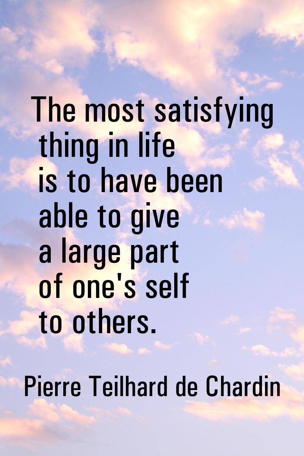 The most satisfying thing in life is to have been able to give a large part of one's self to others