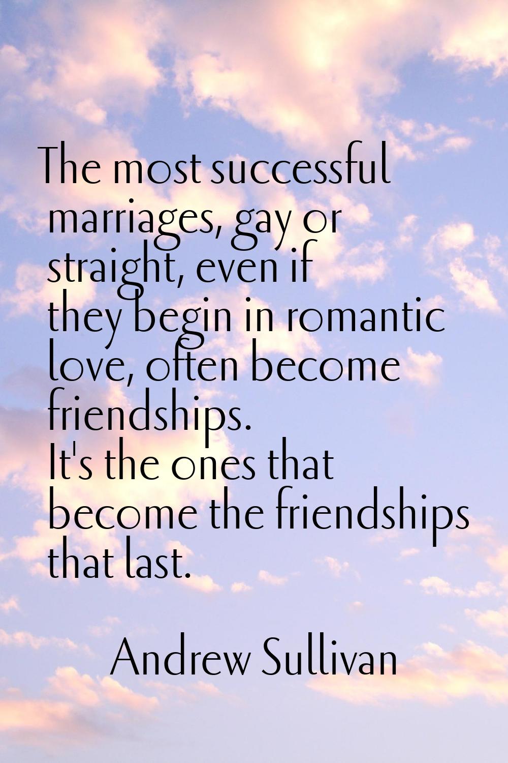 The most successful marriages, gay or straight, even if they begin in romantic love, often become f