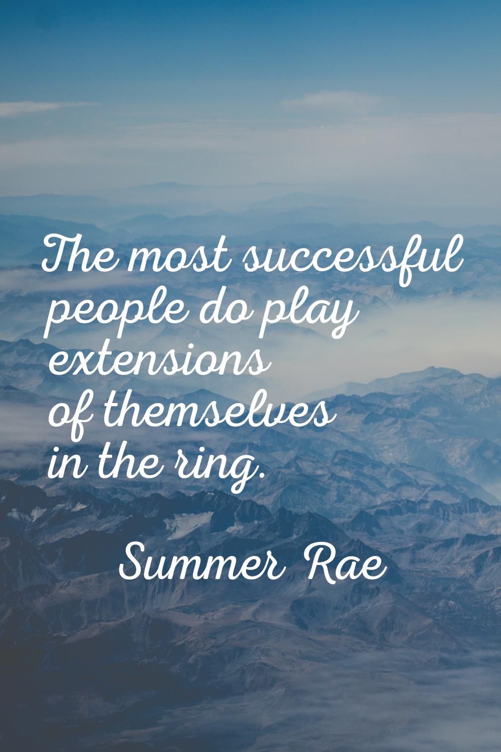 The most successful people do play extensions of themselves in the ring.