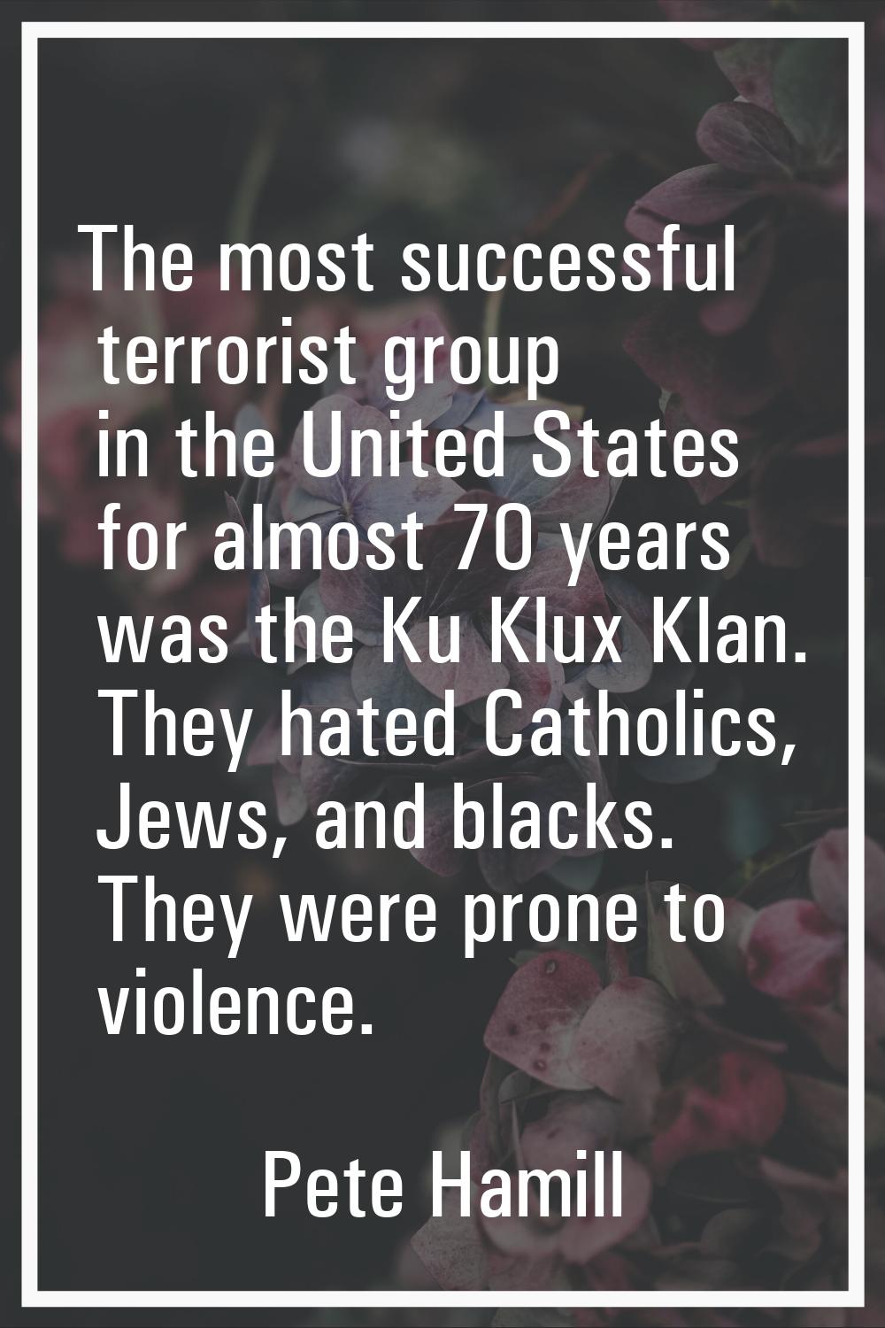 The most successful terrorist group in the United States for almost 70 years was the Ku Klux Klan. 