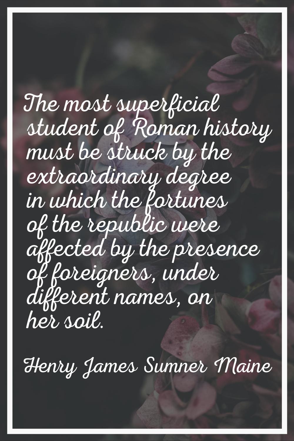The most superficial student of Roman history must be struck by the extraordinary degree in which t