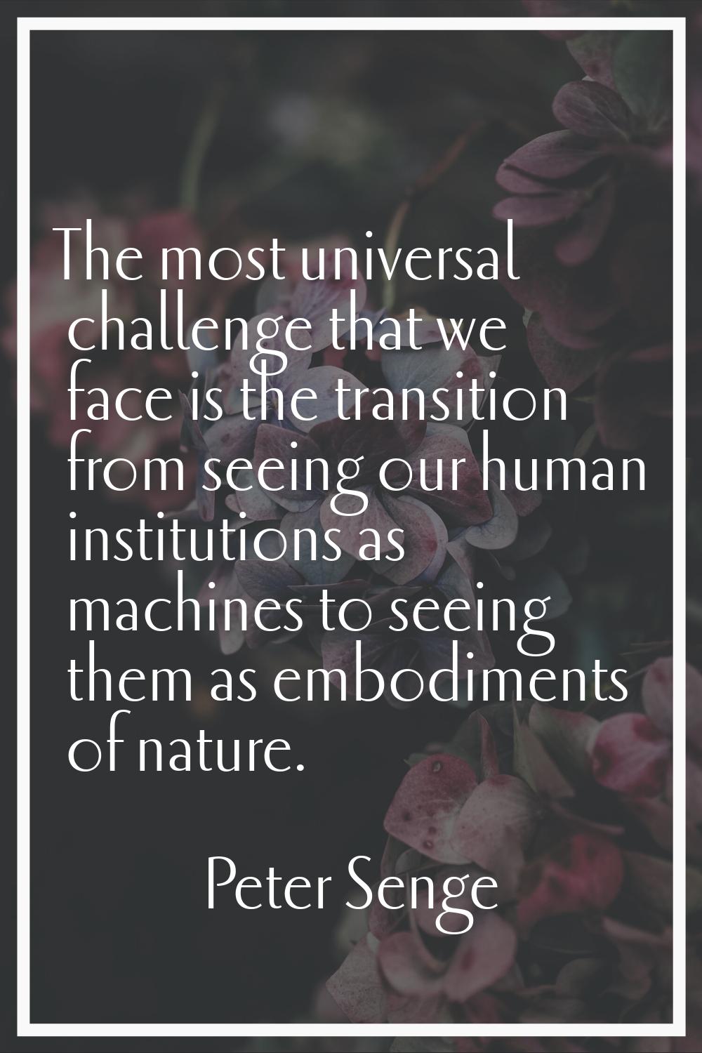 The most universal challenge that we face is the transition from seeing our human institutions as m