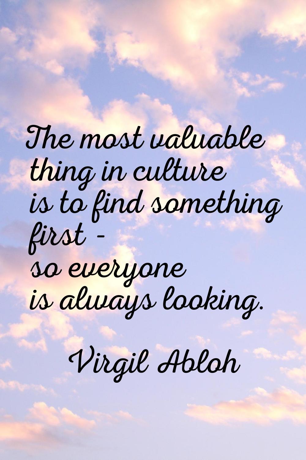 The most valuable thing in culture is to find something first - so everyone is always looking.