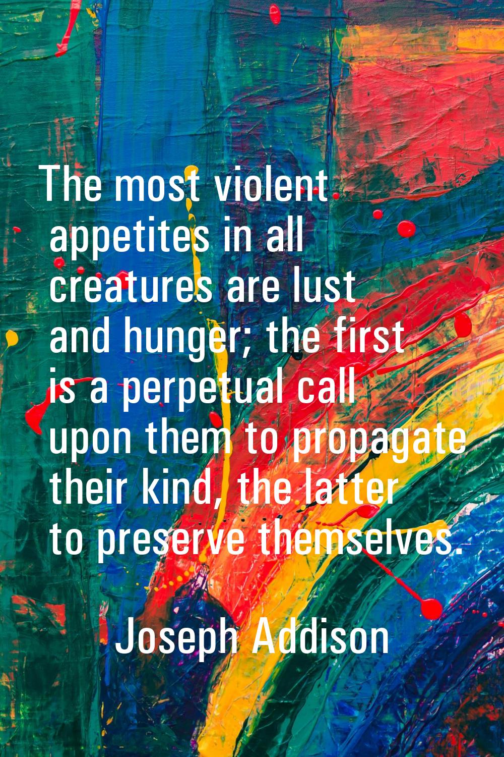 The most violent appetites in all creatures are lust and hunger; the first is a perpetual call upon