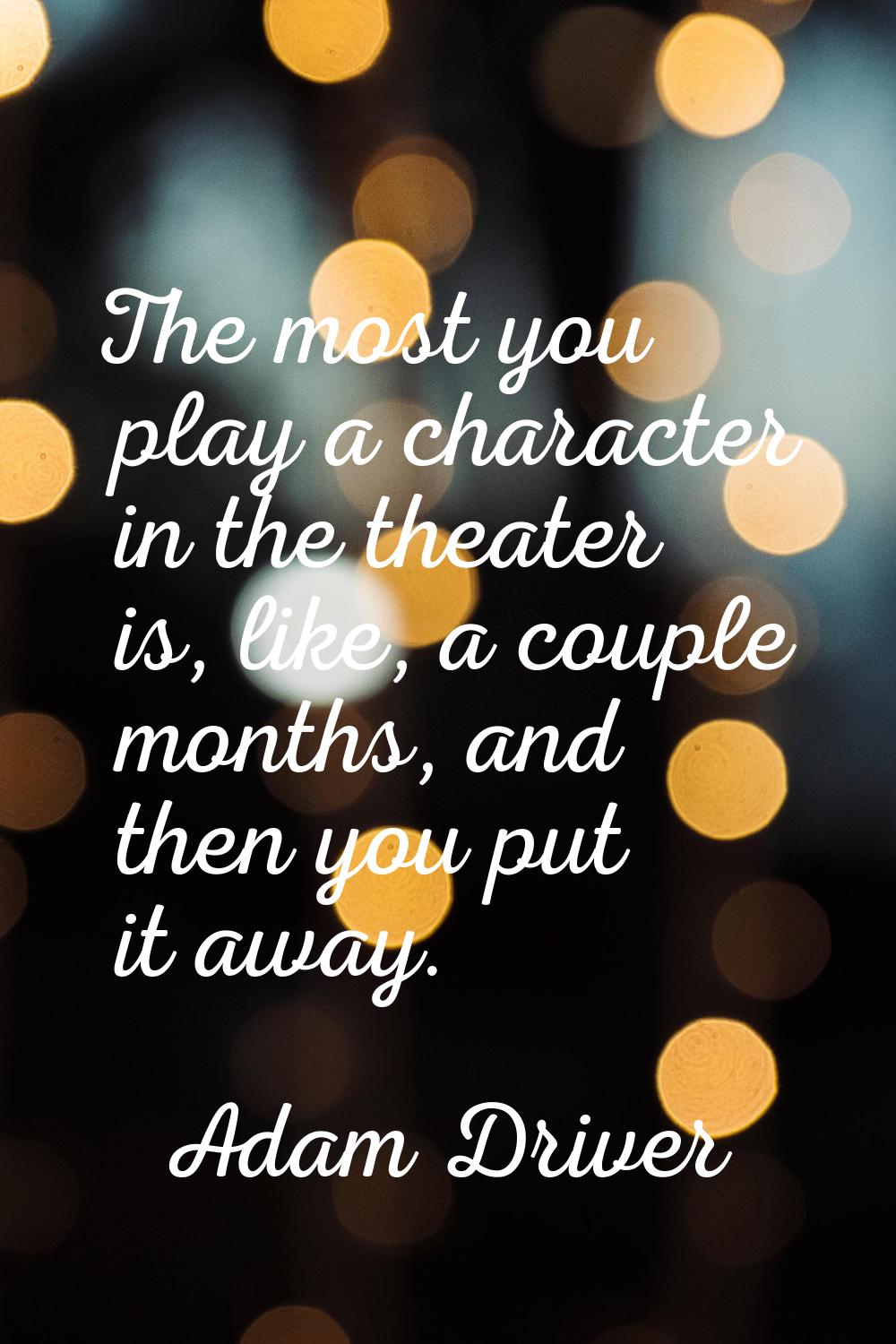 The most you play a character in the theater is, like, a couple months, and then you put it away.