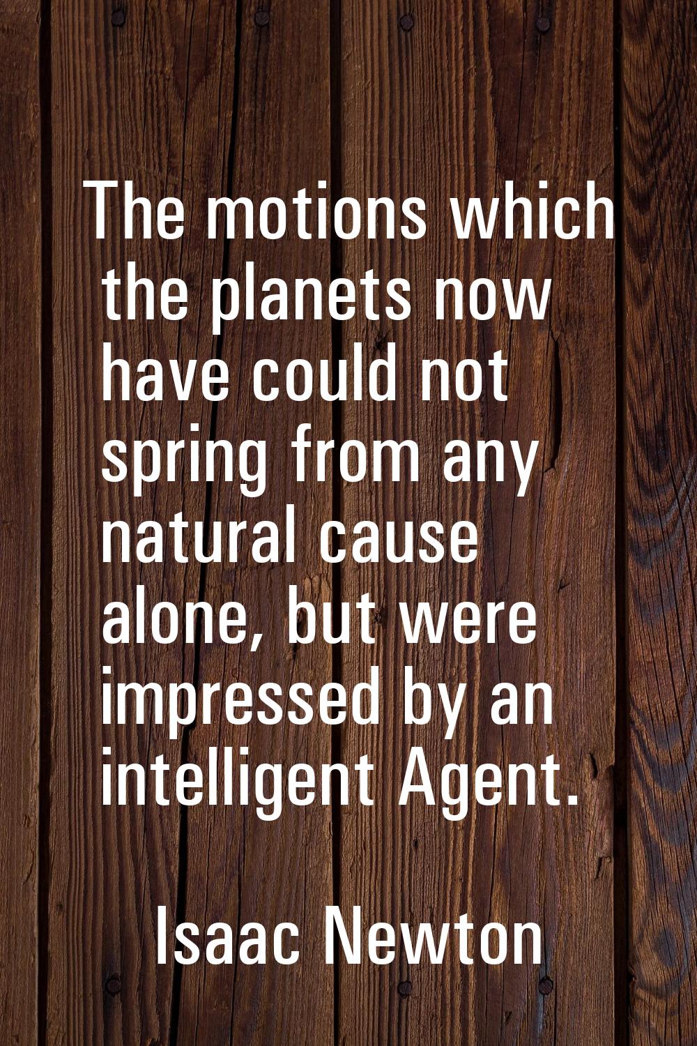 The motions which the planets now have could not spring from any natural cause alone, but were impr
