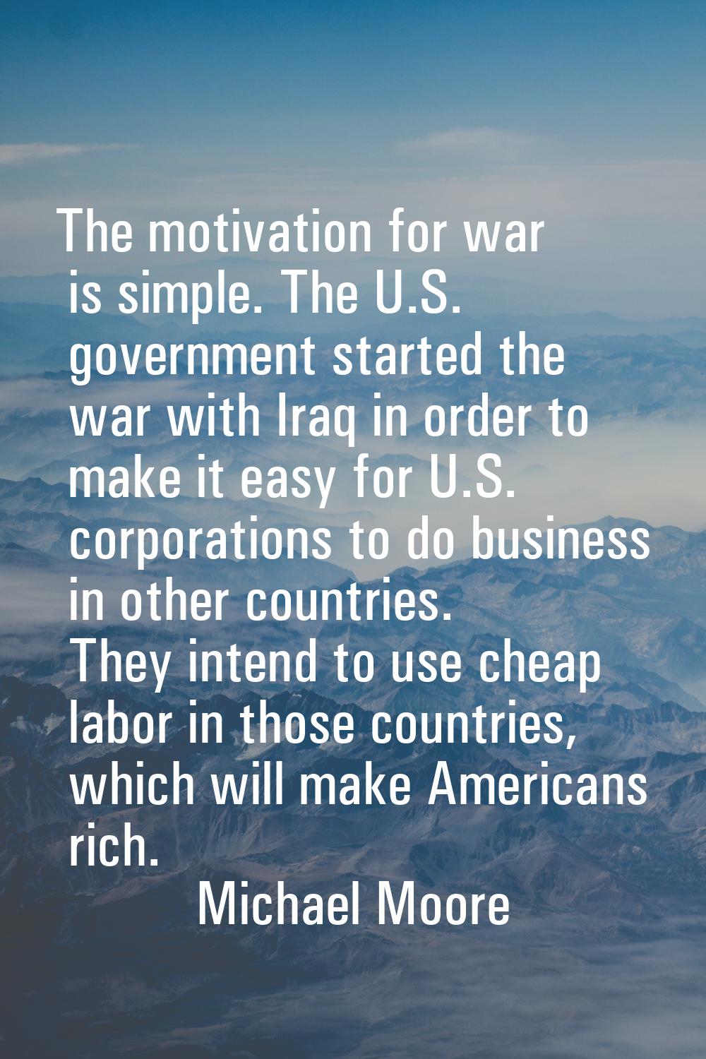 The motivation for war is simple. The U.S. government started the war with Iraq in order to make it