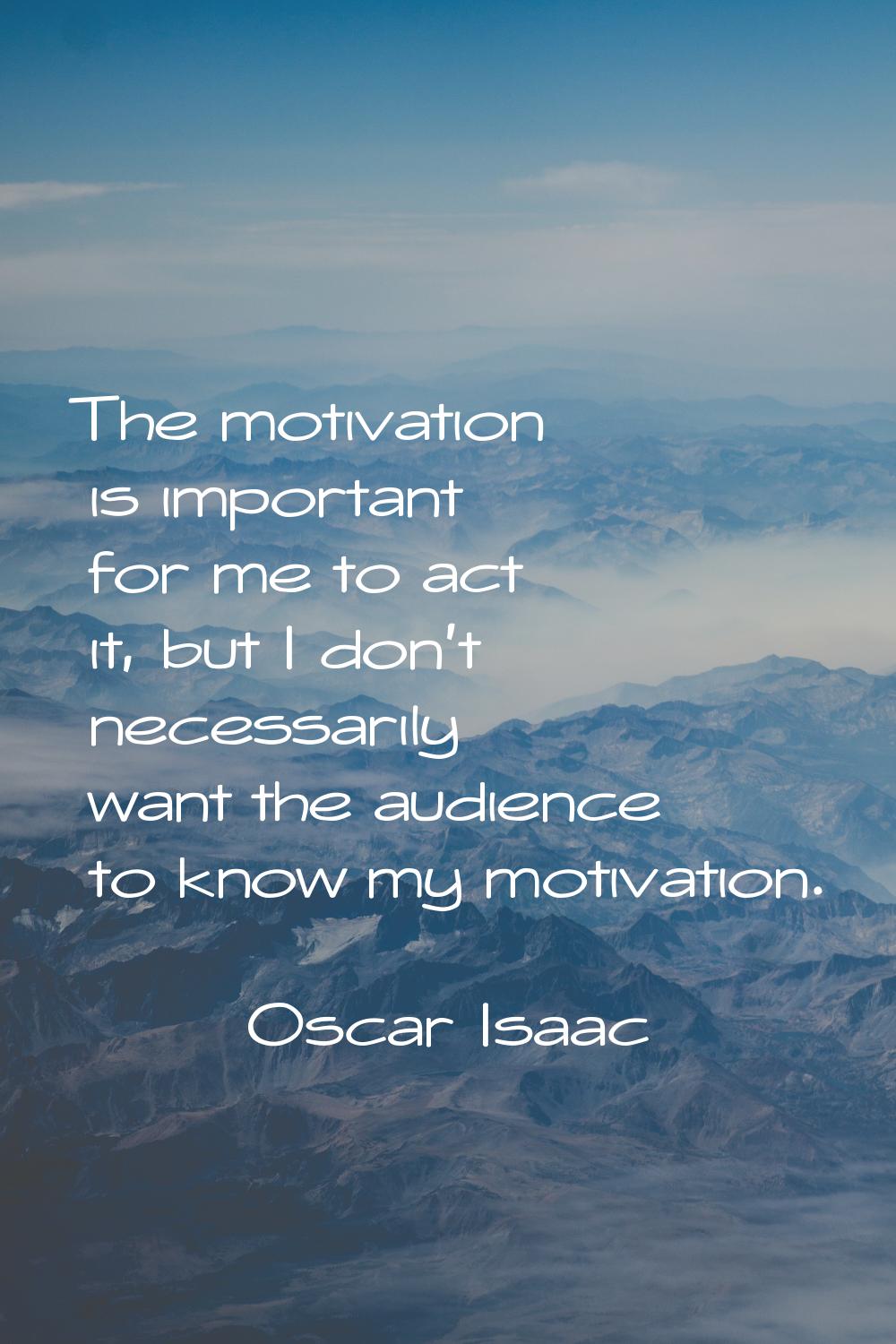 The motivation is important for me to act it, but I don't necessarily want the audience to know my 