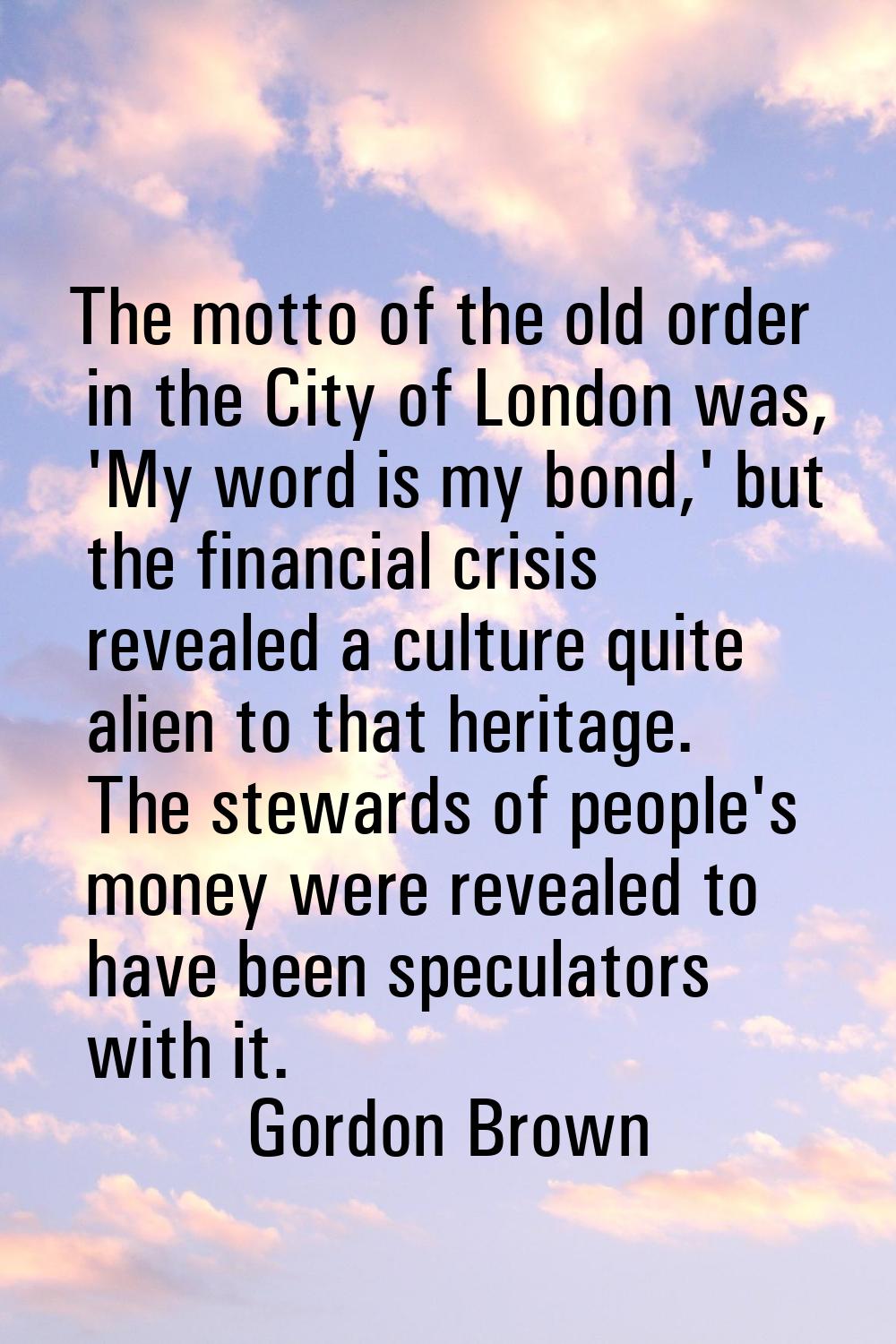 The motto of the old order in the City of London was, 'My word is my bond,' but the financial crisi