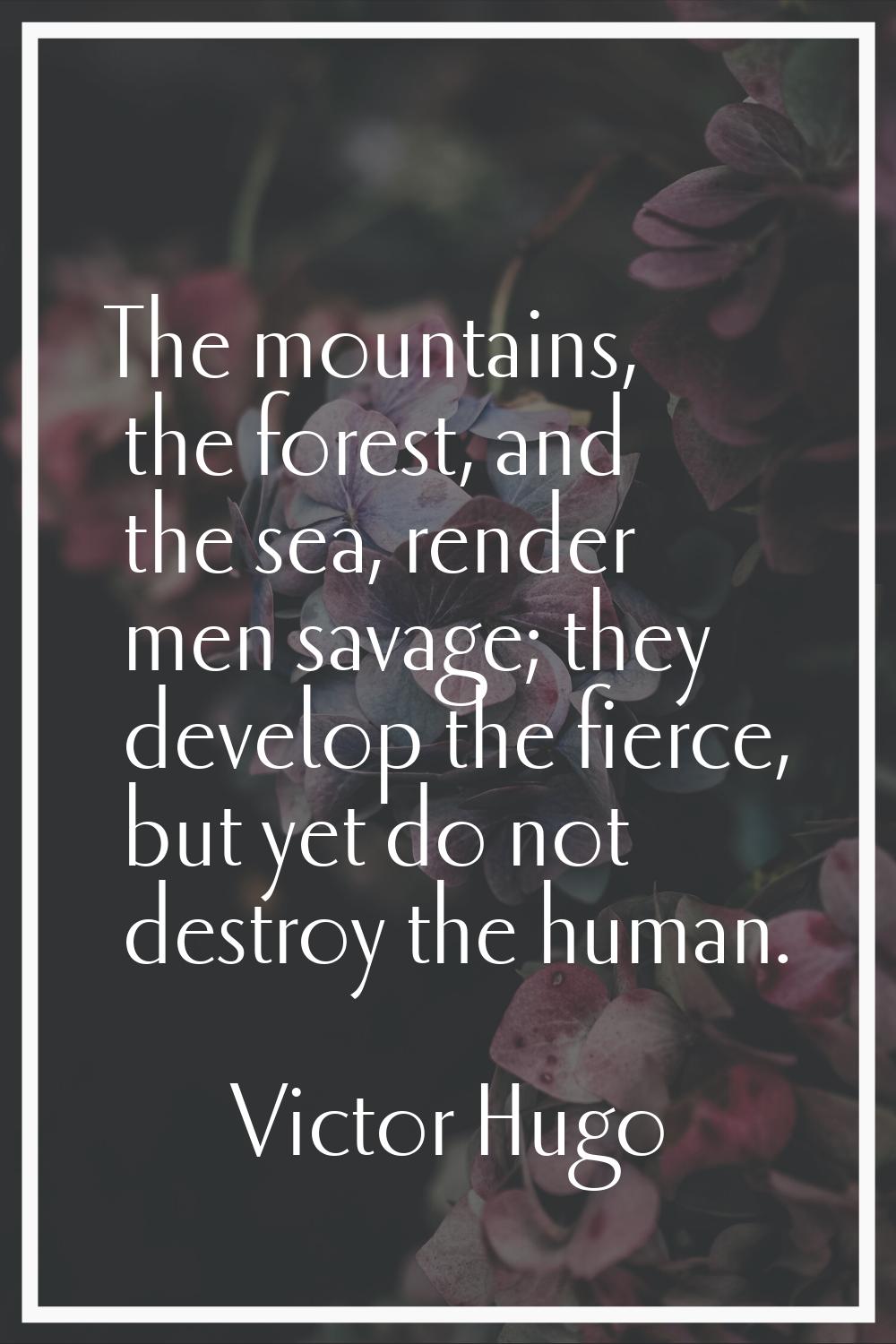 The mountains, the forest, and the sea, render men savage; they develop the fierce, but yet do not 