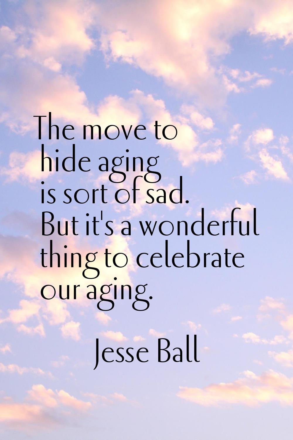 The move to hide aging is sort of sad. But it's a wonderful thing to celebrate our aging.