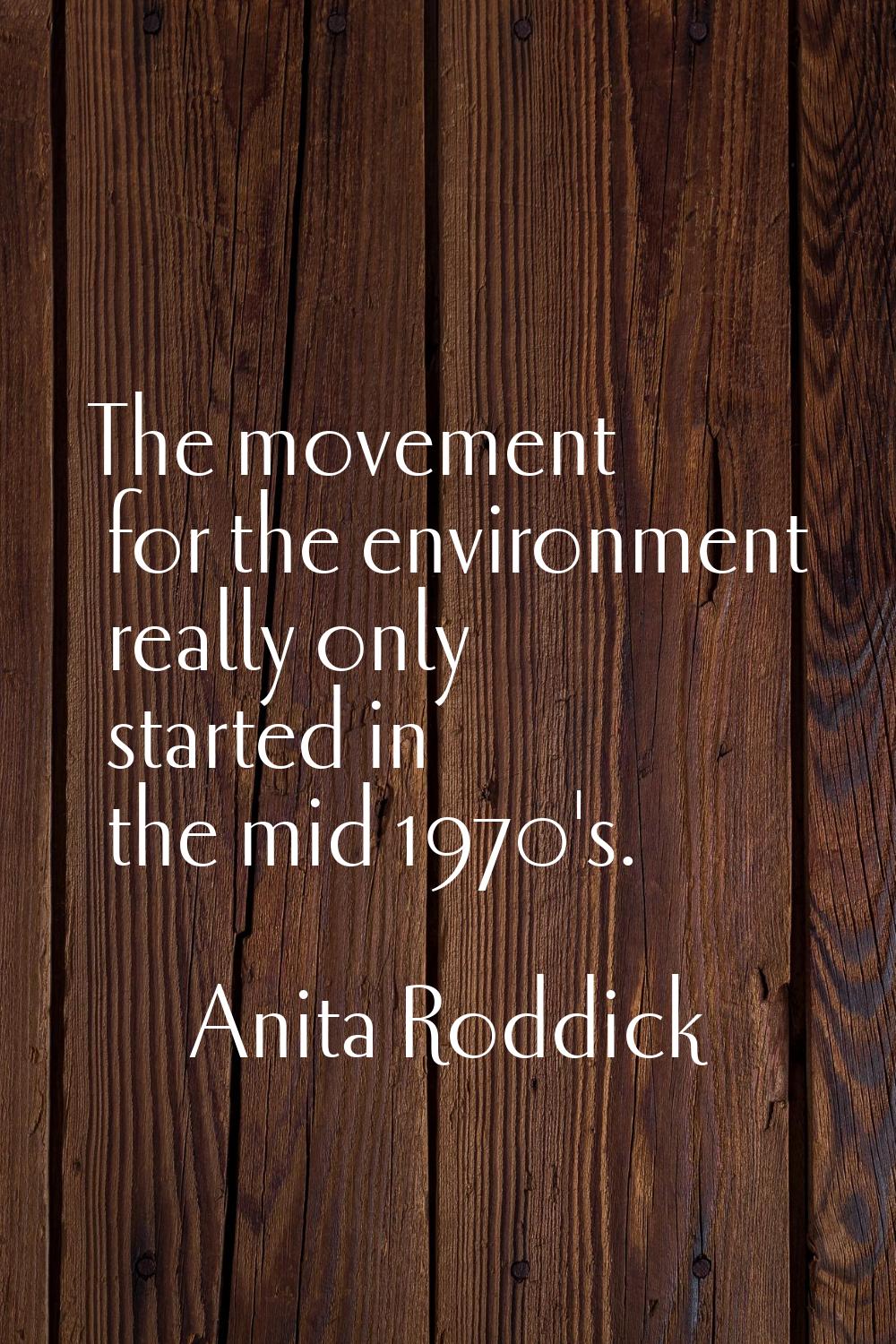 The movement for the environment really only started in the mid 1970's.