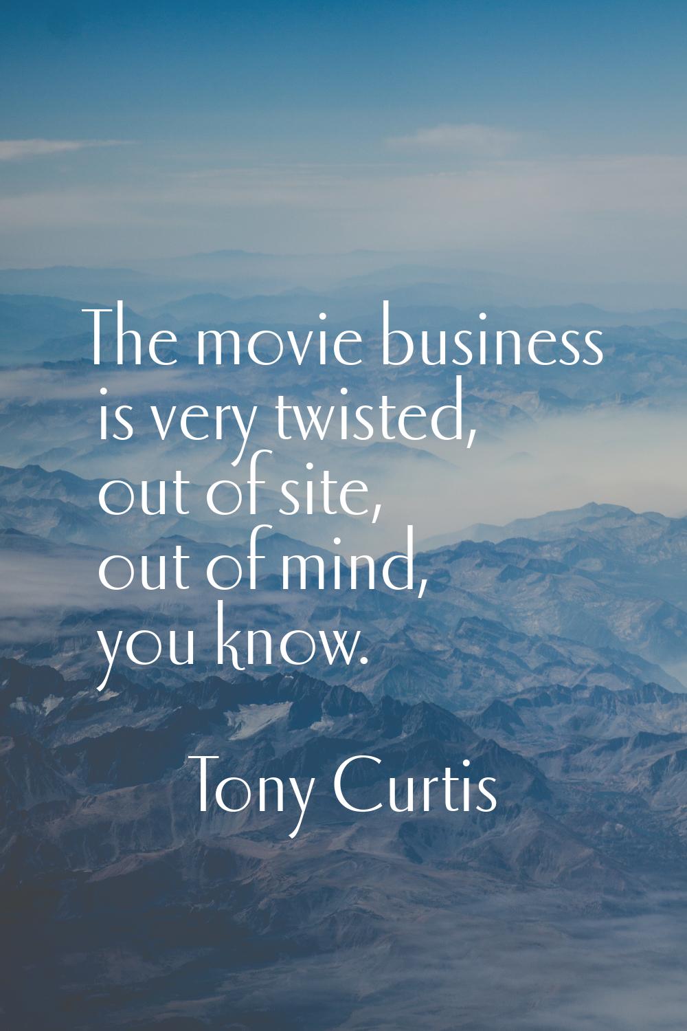 The movie business is very twisted, out of site, out of mind, you know.