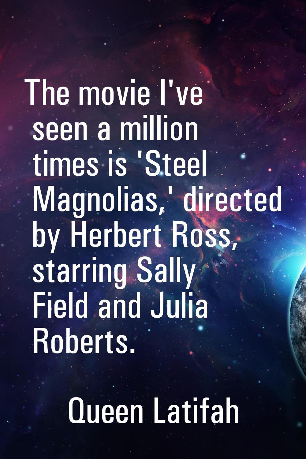 The movie I've seen a million times is 'Steel Magnolias,' directed by Herbert Ross, starring Sally 