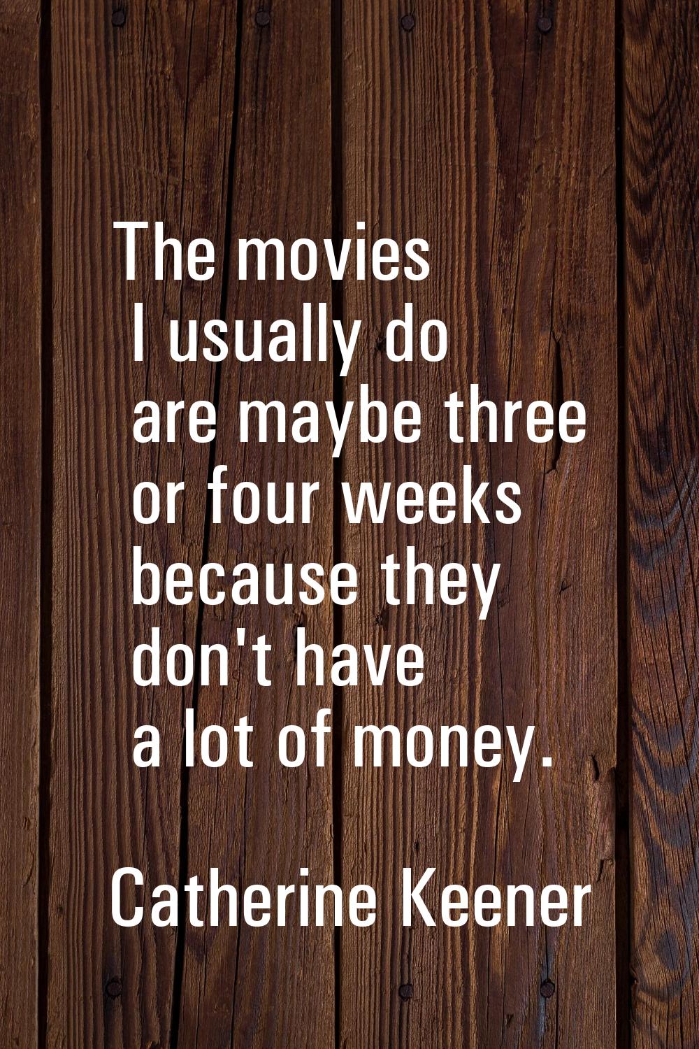 The movies I usually do are maybe three or four weeks because they don't have a lot of money.