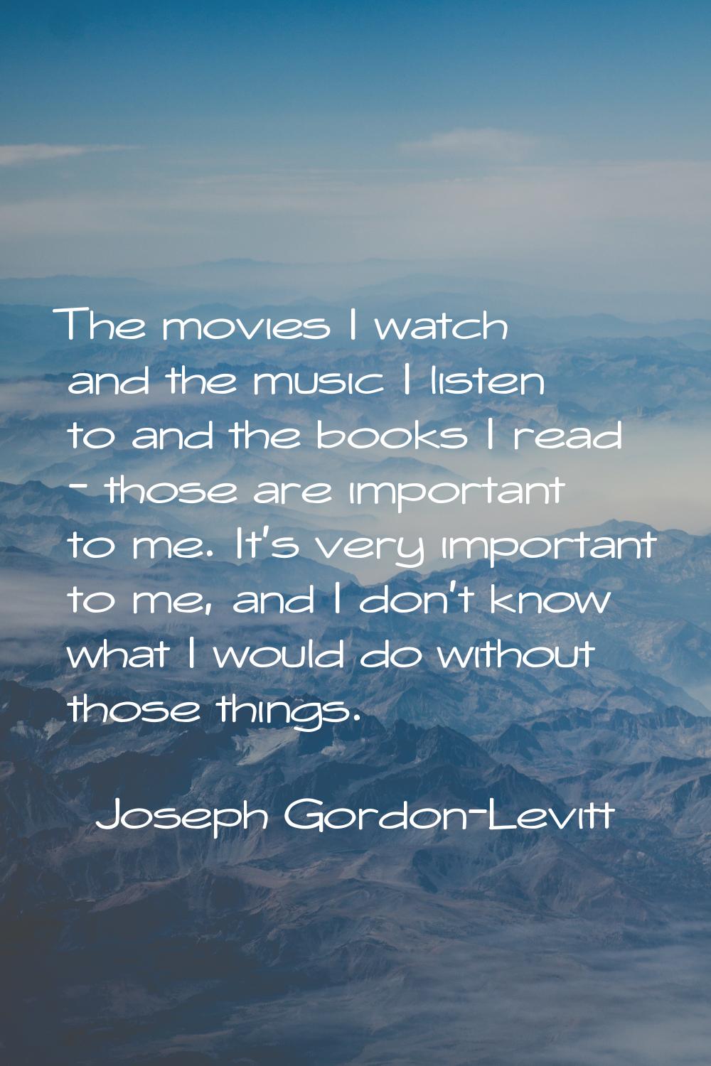 The movies I watch and the music I listen to and the books I read - those are important to me. It's