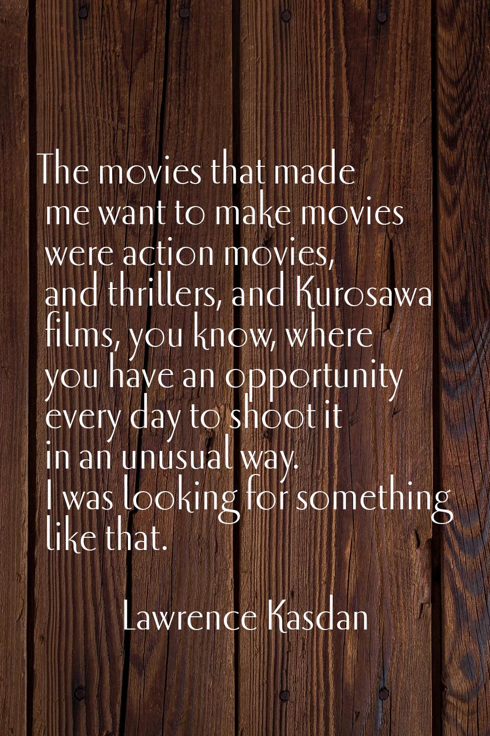 The movies that made me want to make movies were action movies, and thrillers, and Kurosawa films, 