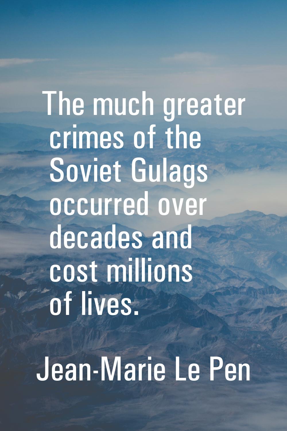 The much greater crimes of the Soviet Gulags occurred over decades and cost millions of lives.