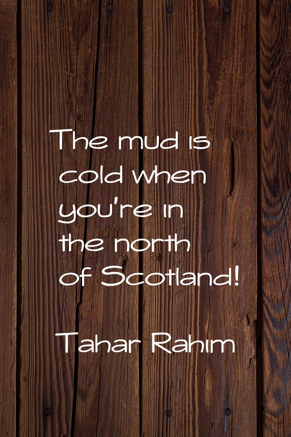 The mud is cold when you're in the north of Scotland!