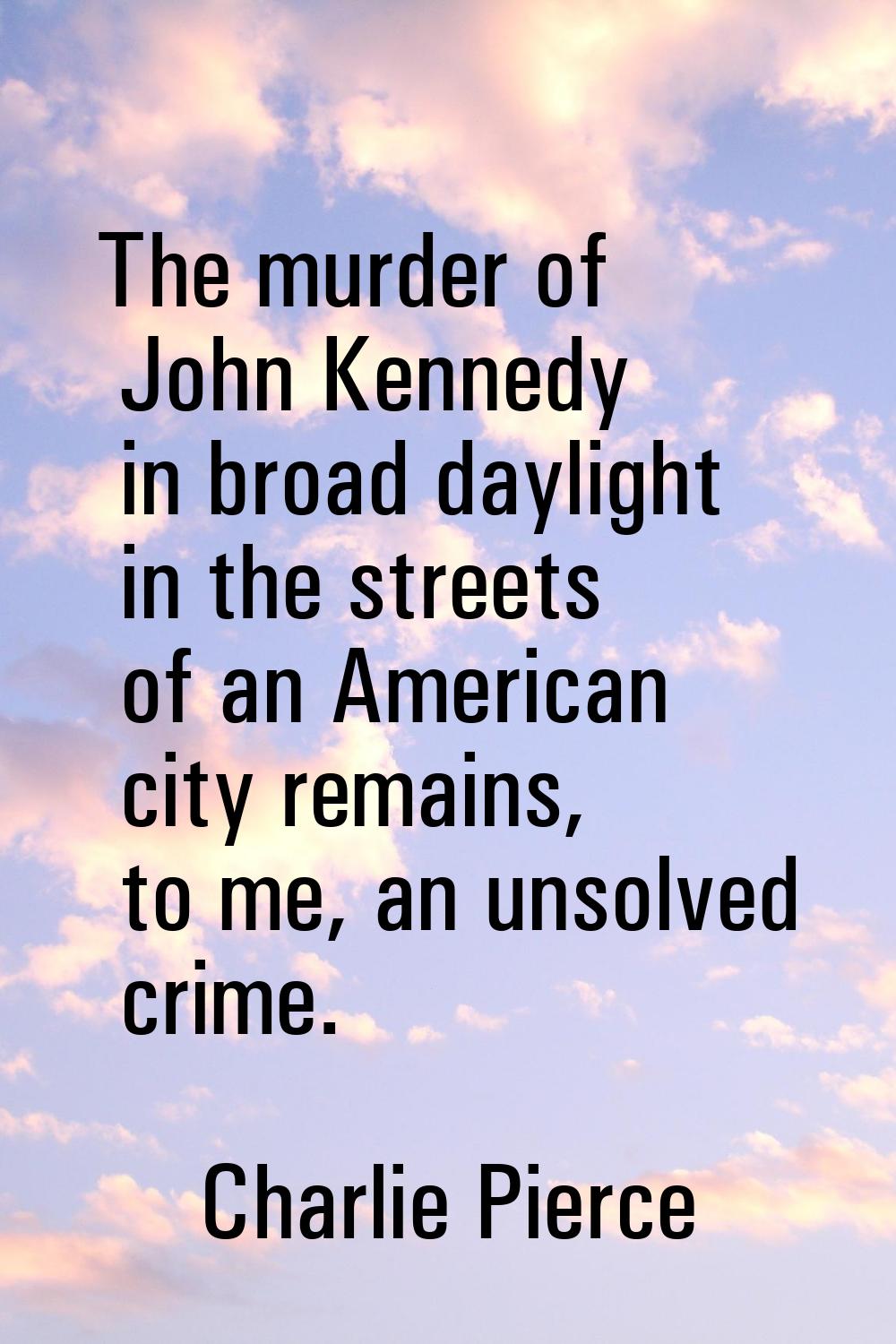 The murder of John Kennedy in broad daylight in the streets of an American city remains, to me, an 