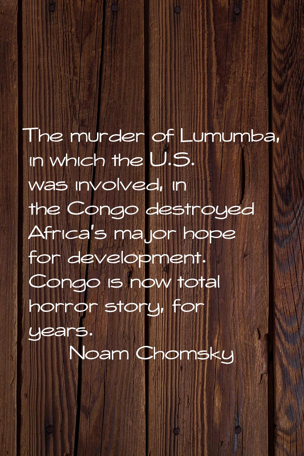 The murder of Lumumba, in which the U.S. was involved, in the Congo destroyed Africa's major hope f