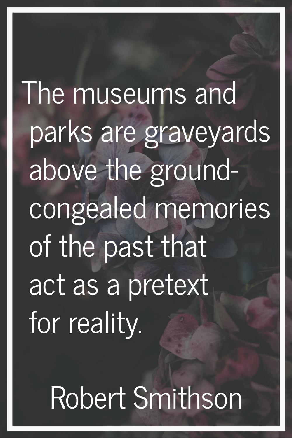 The museums and parks are graveyards above the ground- congealed memories of the past that act as a