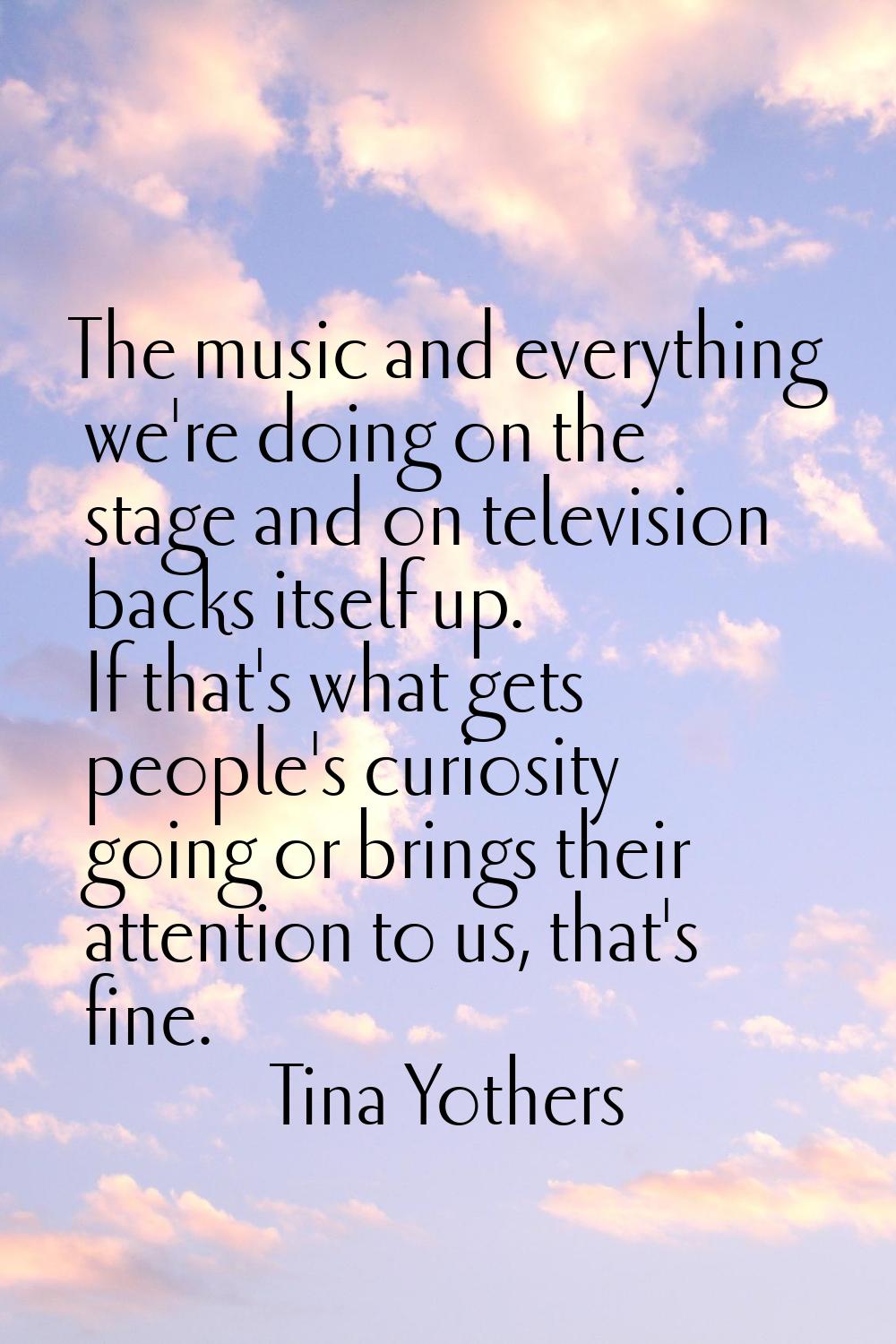 The music and everything we're doing on the stage and on television backs itself up. If that's what