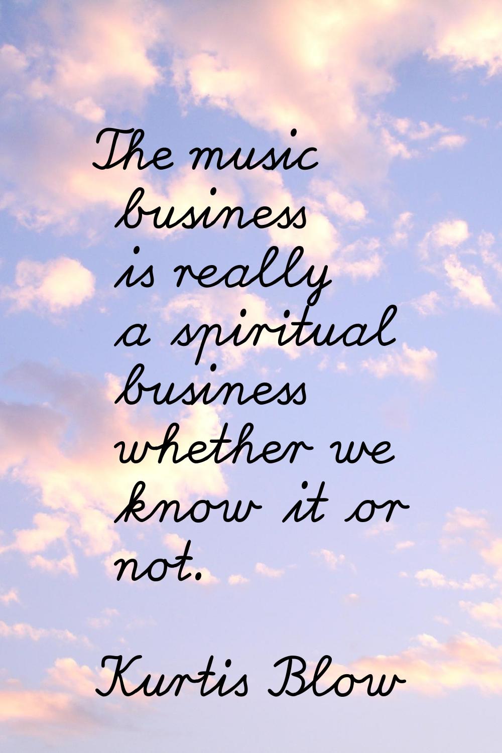 The music business is really a spiritual business whether we know it or not.