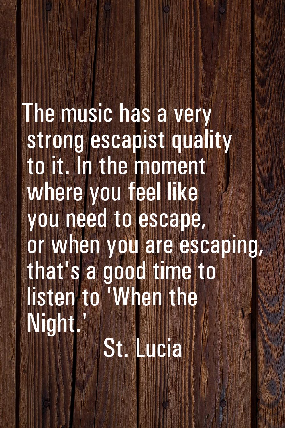 The music has a very strong escapist quality to it. In the moment where you feel like you need to e